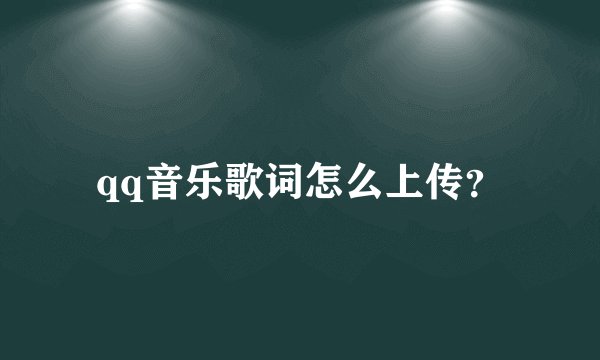qq音乐歌词怎么上传？