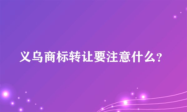 义乌商标转让要注意什么？