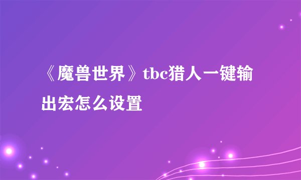 《魔兽世界》tbc猎人一键输出宏怎么设置