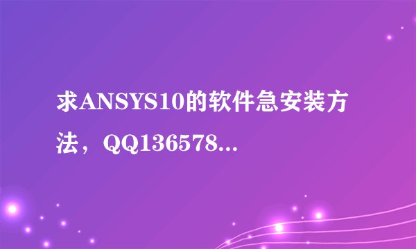 求ANSYS10的软件急安装方法，QQ136578520.谢谢
