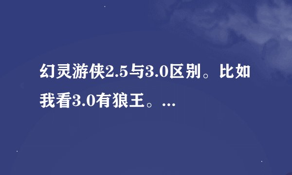 幻灵游侠2.5与3.0区别。比如我看3.0有狼王。六翼天使。黄金战龙。白骨妖姬。灵虎王。追云仙子。2.5有吗？