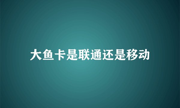 大鱼卡是联通还是移动