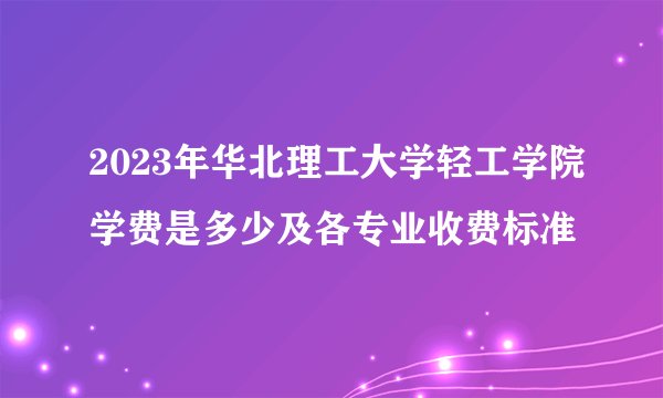 2023年华北理工大学轻工学院学费是多少及各专业收费标准