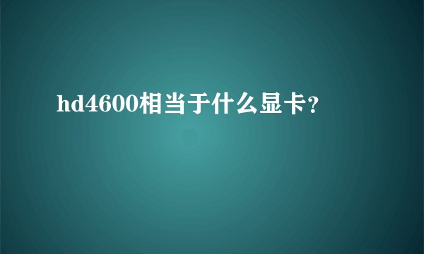 hd4600相当于什么显卡？
