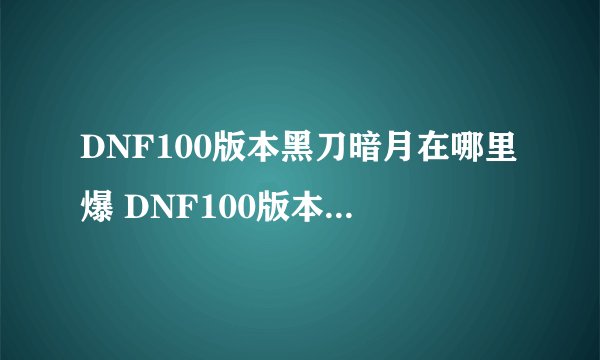 DNF100版本黑刀暗月在哪里爆 DNF100版本黑刀暗月在什么地方爆