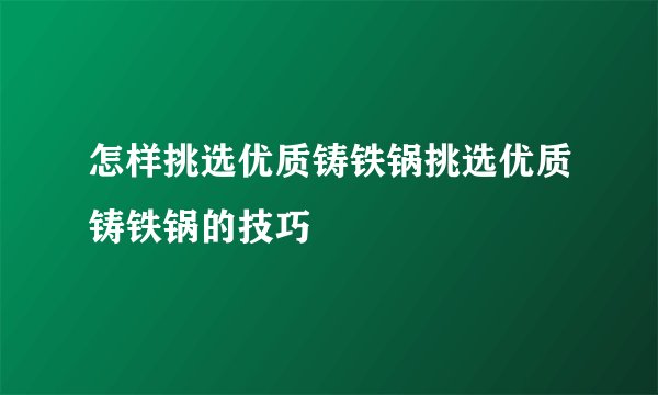 怎样挑选优质铸铁锅挑选优质铸铁锅的技巧