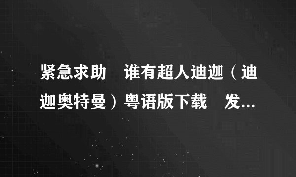 紧急求助　谁有超人迪迦（迪迦奥特曼）粤语版下载　发我邮箱　1094694295@qq.com 谢谢