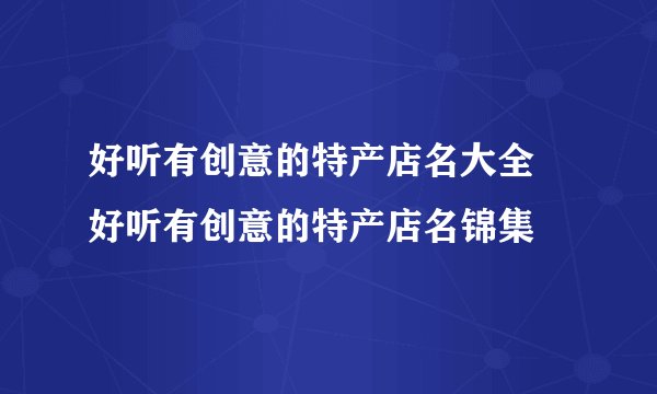 好听有创意的特产店名大全 好听有创意的特产店名锦集