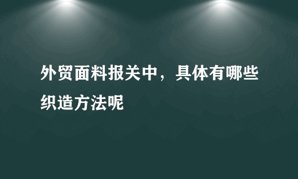 外贸面料报关中，具体有哪些织造方法呢