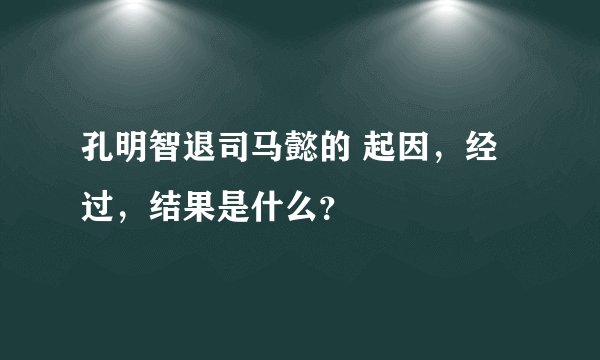孔明智退司马懿的 起因，经过，结果是什么？