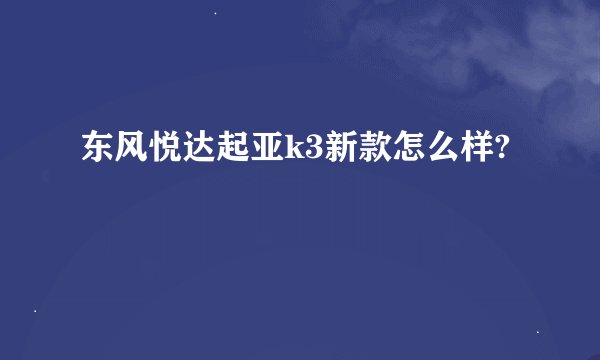 东风悦达起亚k3新款怎么样?