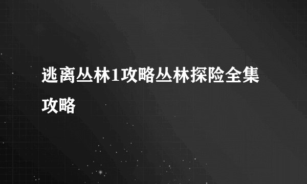 逃离丛林1攻略丛林探险全集攻略