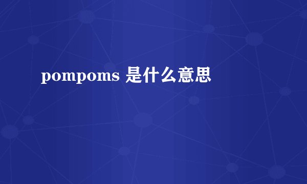 pompoms 是什么意思