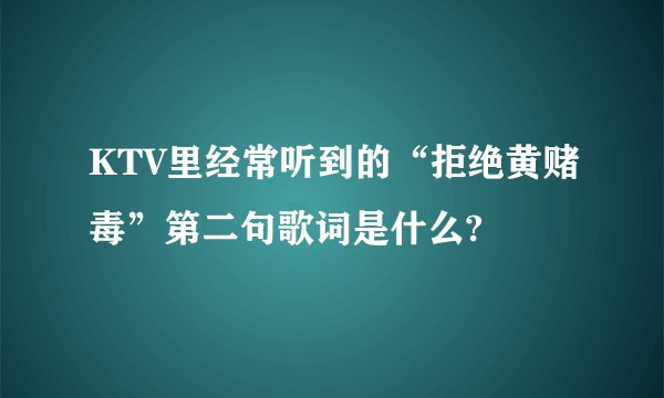 KTV里经常听到的“拒绝黄赌毒”第二句歌词是什么?