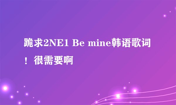 跪求2NE1 Be mine韩语歌词！很需要啊