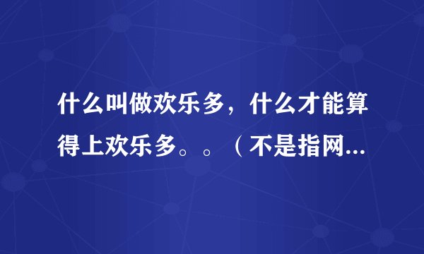 什么叫做欢乐多，什么才能算得上欢乐多。。（不是指网络上的贬义）