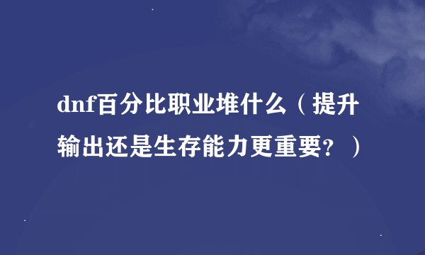 dnf百分比职业堆什么（提升输出还是生存能力更重要？）