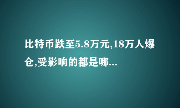 比特币跌至5.8万元,18万人爆仓,受影响的都是哪些群体?