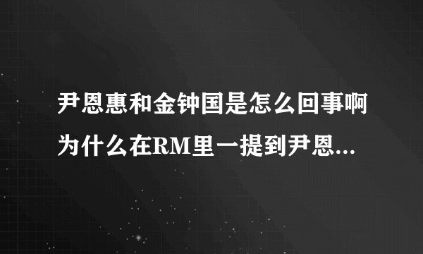 尹恩惠和金钟国是怎么回事啊为什么在RM里一提到尹恩惠他就会气急败坏