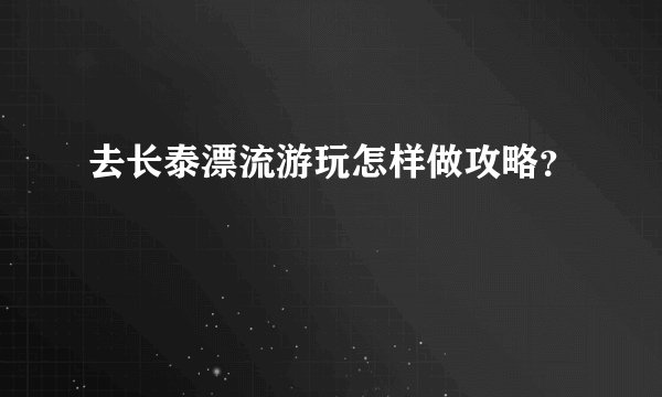 去长泰漂流游玩怎样做攻略？