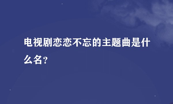电视剧恋恋不忘的主题曲是什么名？