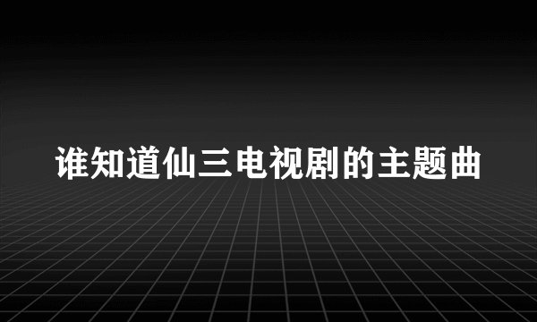 谁知道仙三电视剧的主题曲