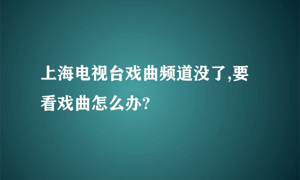 上海电视台戏曲频道没了,要看戏曲怎么办?