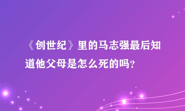 《创世纪》里的马志强最后知道他父母是怎么死的吗？