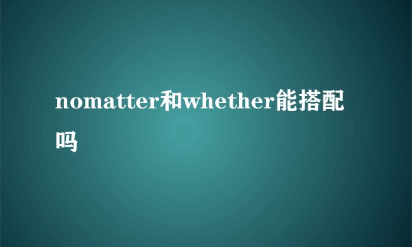 nomatter和whether能搭配吗