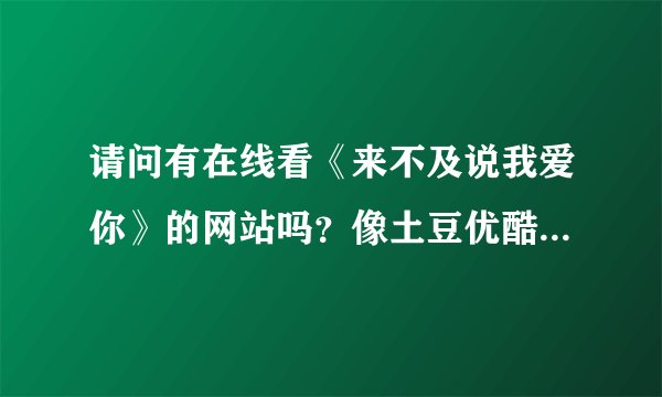 请问有在线看《来不及说我爱你》的网站吗？像土豆优酷那样不费流量的。。。