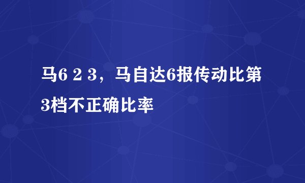 马6 2 3，马自达6报传动比第3档不正确比率
