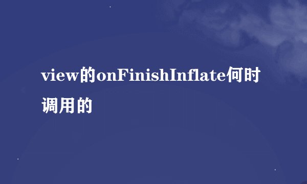 view的onFinishInflate何时调用的