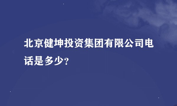 北京健坤投资集团有限公司电话是多少？