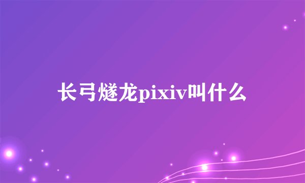 长弓燧龙pixiv叫什么