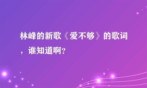 林峰的新歌《爱不够》的歌词，谁知道啊？