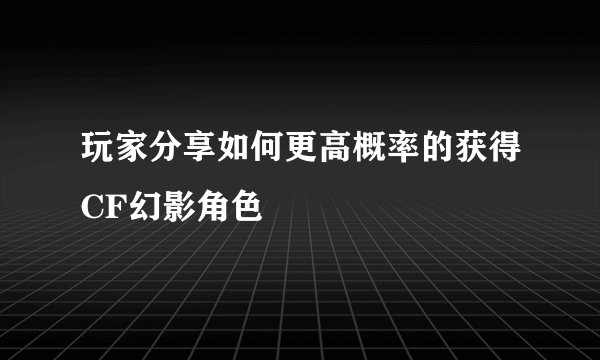 玩家分享如何更高概率的获得CF幻影角色