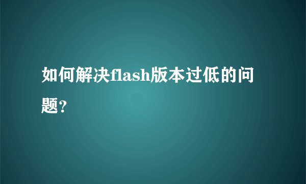 如何解决flash版本过低的问题？