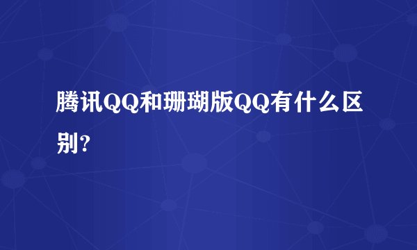腾讯QQ和珊瑚版QQ有什么区别?