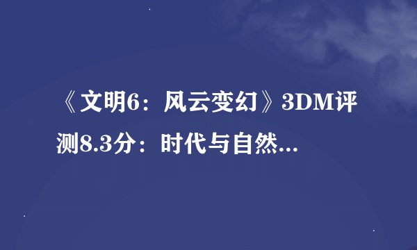 《文明6：风云变幻》3DM评测8.3分：时代与自然一道构筑历史