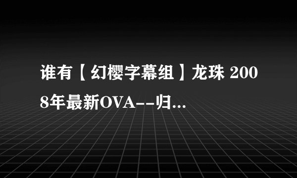 谁有【幻樱字幕组】龙珠 2008年最新OVA--归来!悟空和他的朋友们【RMVB】(848x480)