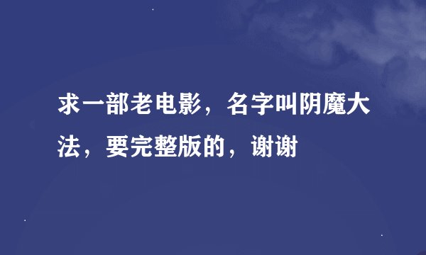 求一部老电影，名字叫阴魔大法，要完整版的，谢谢