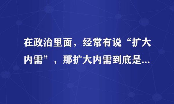 在政治里面，经常有说“扩大内需”，那扩大内需到底是什么意思？怎样扩大呀？