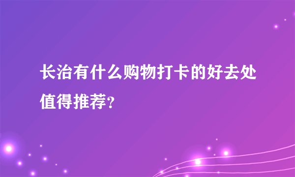 长治有什么购物打卡的好去处值得推荐？