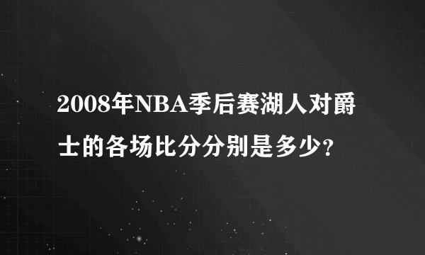 2008年NBA季后赛湖人对爵士的各场比分分别是多少？