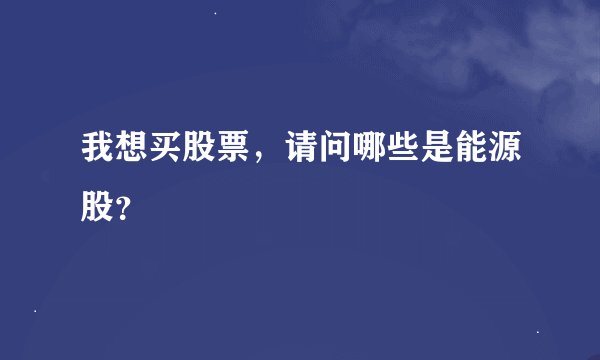 我想买股票，请问哪些是能源股？