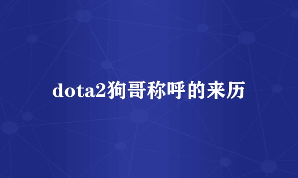 dota2狗哥称呼的来历