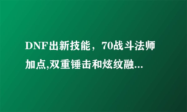 DNF出新技能，70战斗法师加点,双重锤击和炫纹融合，怎么点？