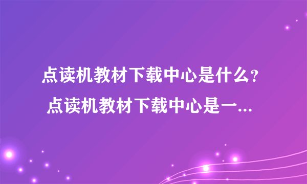 点读机教材下载中心是什么？ 点读机教材下载中心是一个提供点读机教材的网站。？
