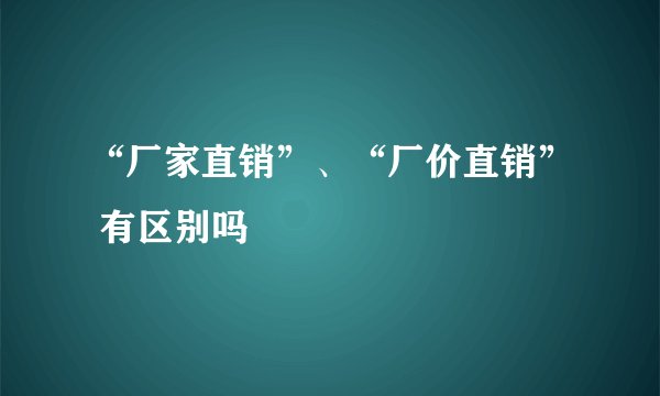 “厂家直销”、“厂价直销” 有区别吗