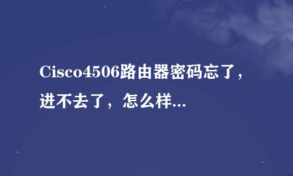 Cisco4506路由器密码忘了，进不去了，怎么样才能进去呢，我想查下路由器CUP和内存的负载？